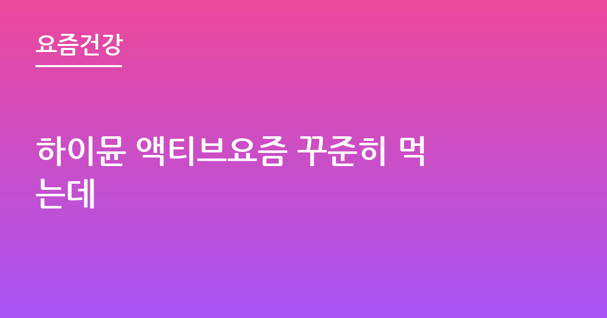 하이뮨 액티브요즘 꾸준히 먹는데