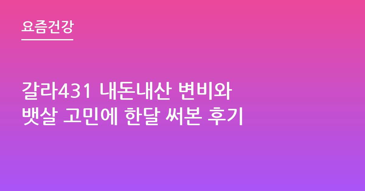 갈라431 내돈내산 변비와 뱃살 고민에 한달 써본 후기