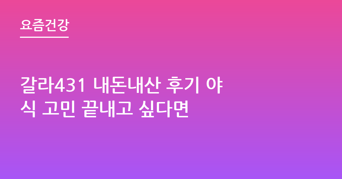 갈라431 내돈내산 후기 야식 고민 끝내고 싶다면