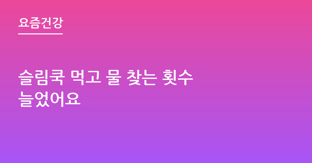 슬림쿡 먹고 물 찾는 횟수 늘었어요