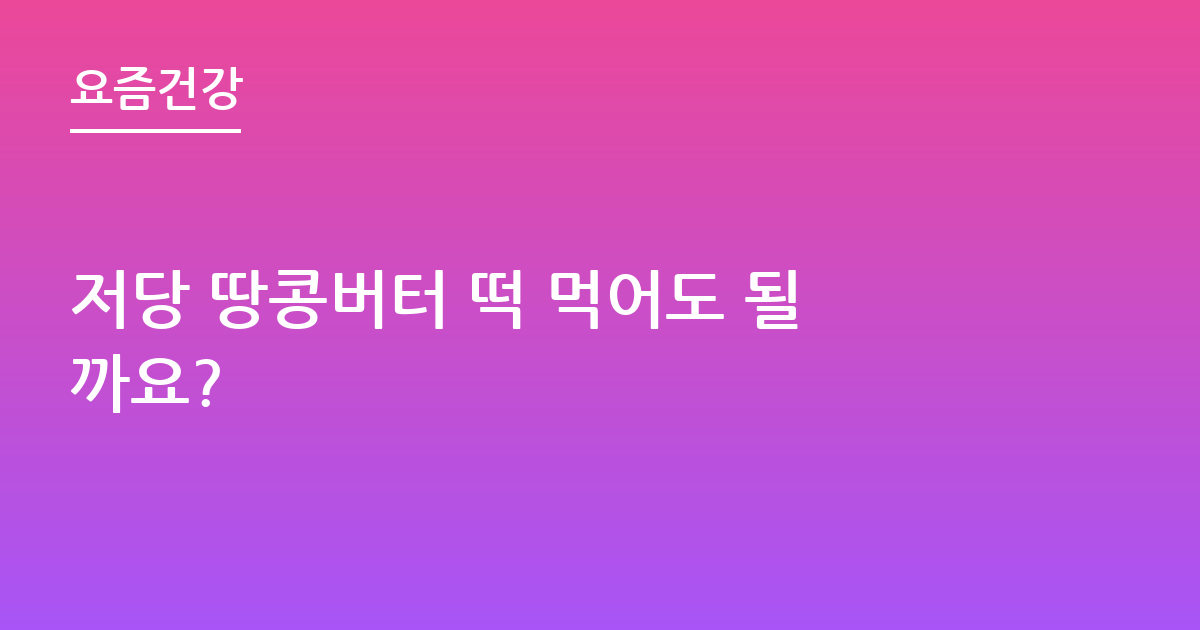 저당 땅콩버터 떡 먹어도 될까요?