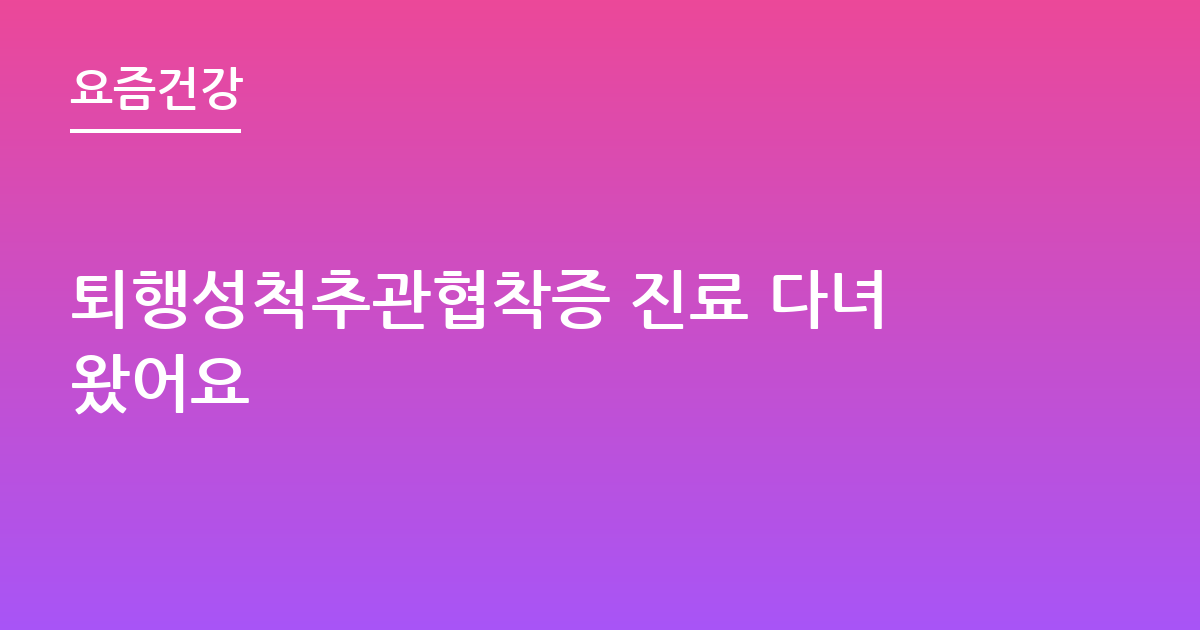 퇴행성척추관협착증 진료 다녀왔어요