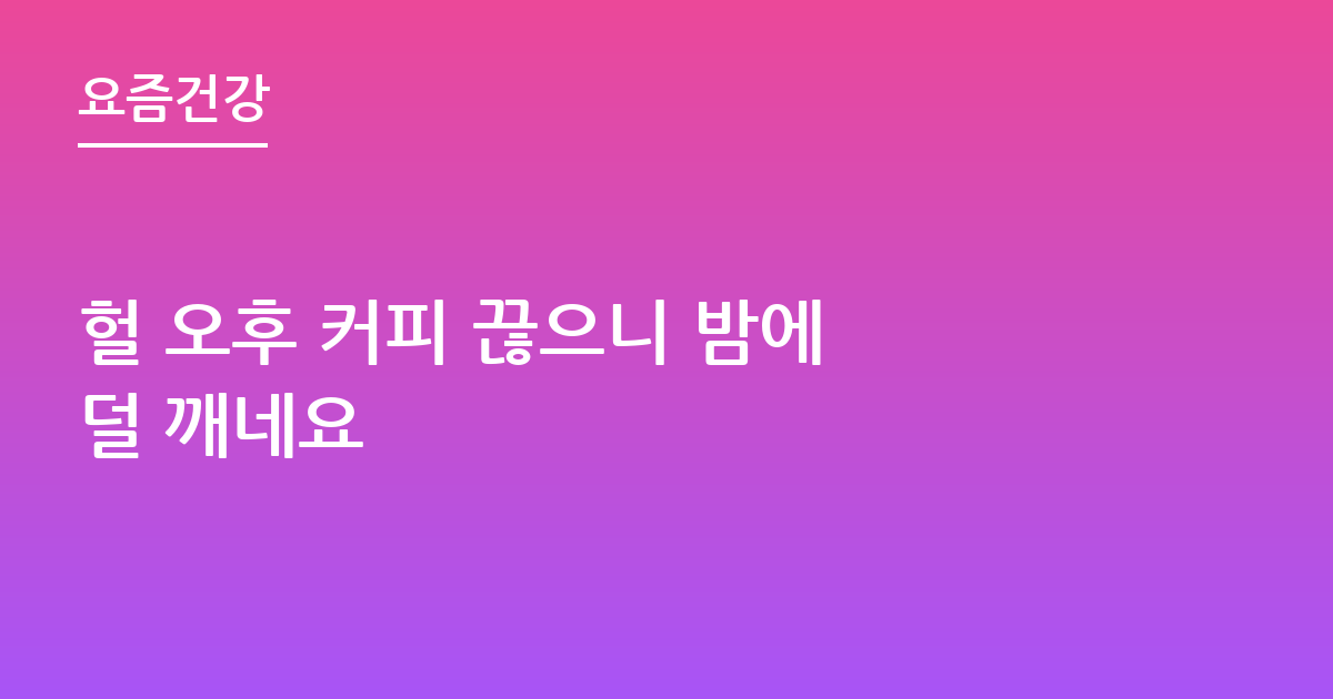 헐 오후 커피 끊으니 밤에 덜 깨네요