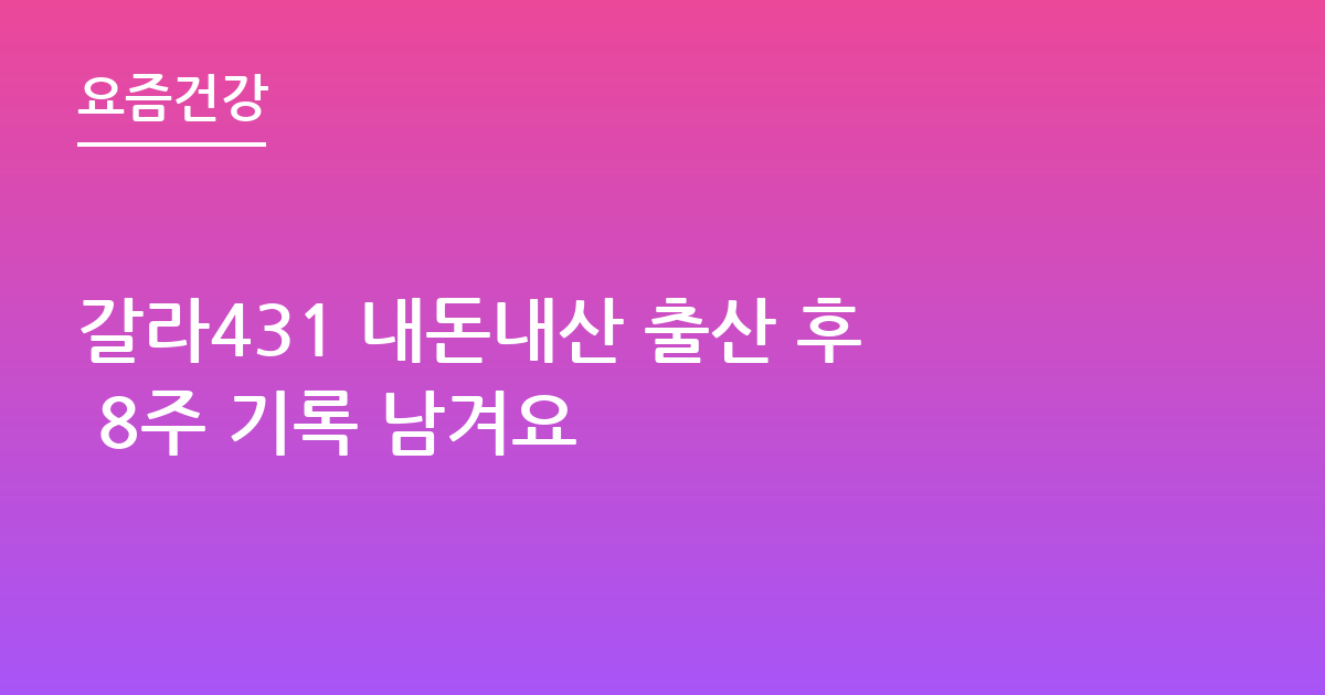 갈라431 내돈내산 출산 후 8주 기록 남겨요