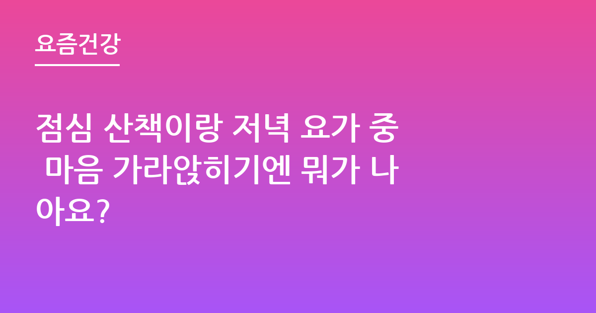 점심 산책이랑 저녁 요가 중 마음 가라앉히기엔 뭐가 나아요?