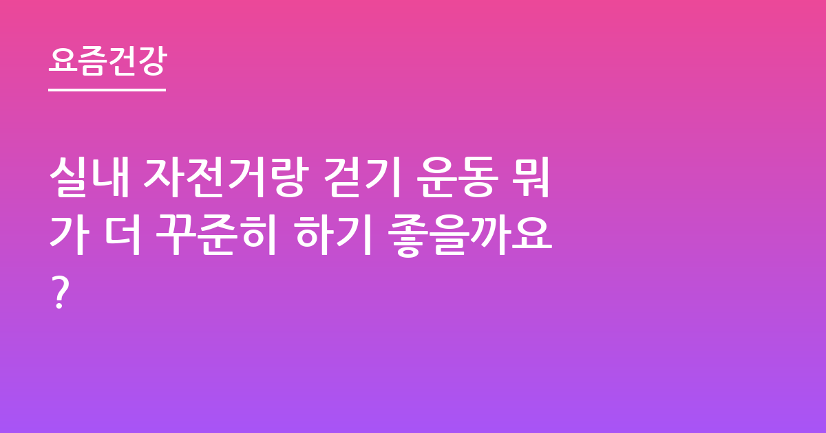 실내 자전거랑 걷기 운동 뭐가 더 꾸준히 하기 좋을까요?