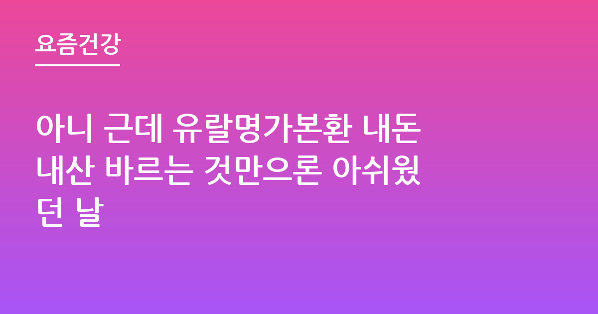 아니 근데 유랄명가본환 내돈내산 바르는 것만으론 아쉬웠던 날