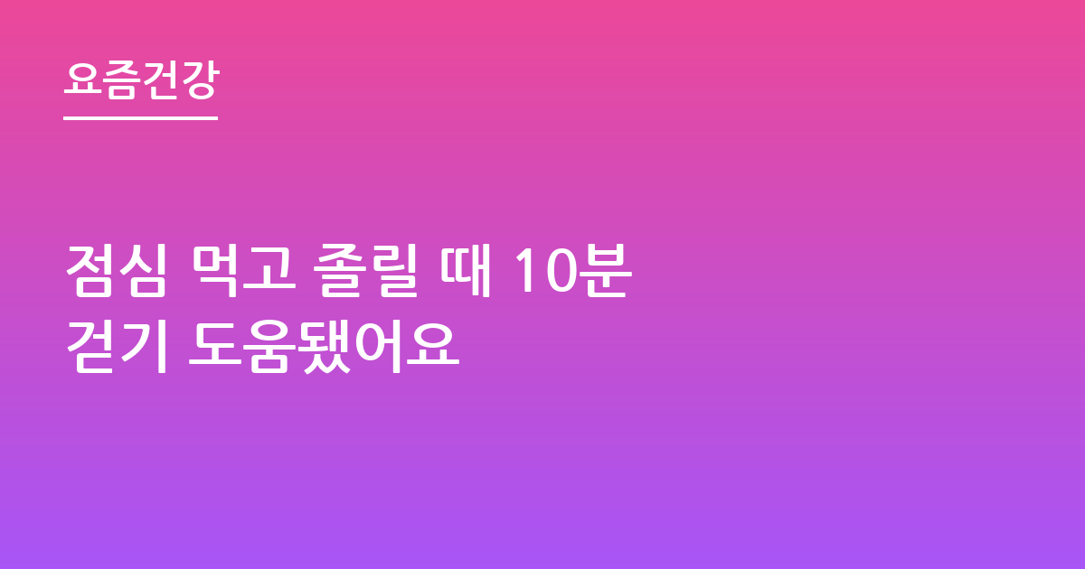 점심 먹고 졸릴 때 10분 걷기 도움됐어요
