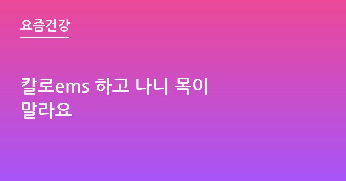 칼로ems 하고 나니 목이 말라요