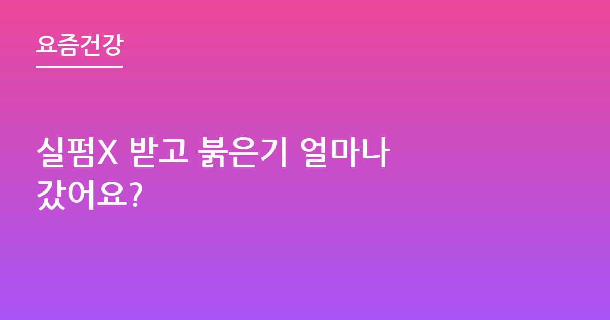 실펌X 받고 붉은기 얼마나 갔어요?