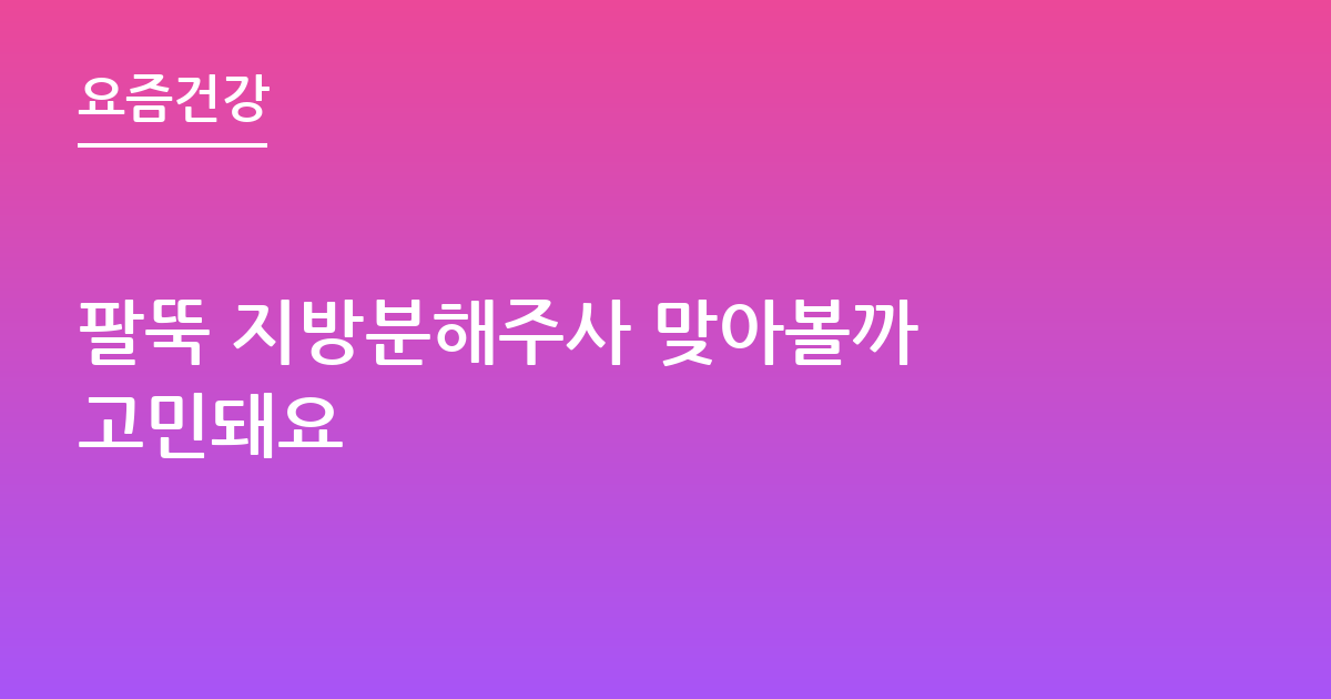 팔뚝 지방분해주사 맞아볼까 고민돼요