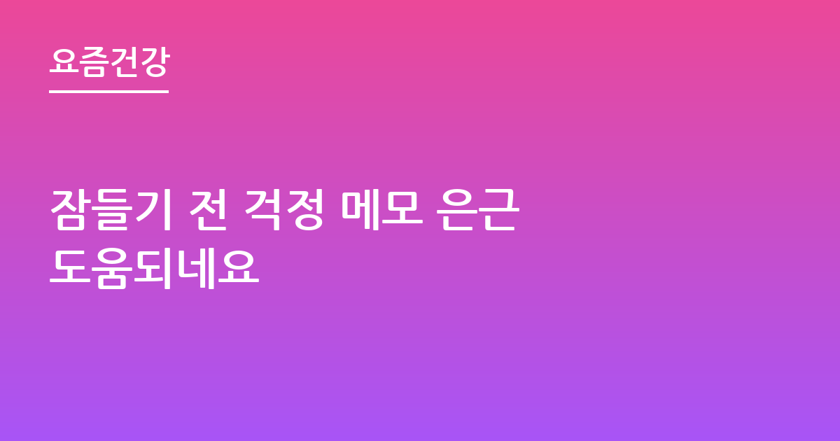 잠들기 전 걱정 메모 은근 도움되네요