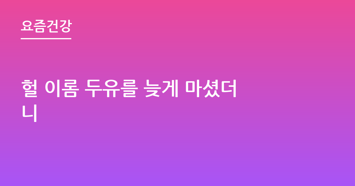 헐 이롬 두유를 늦게 마셨더니