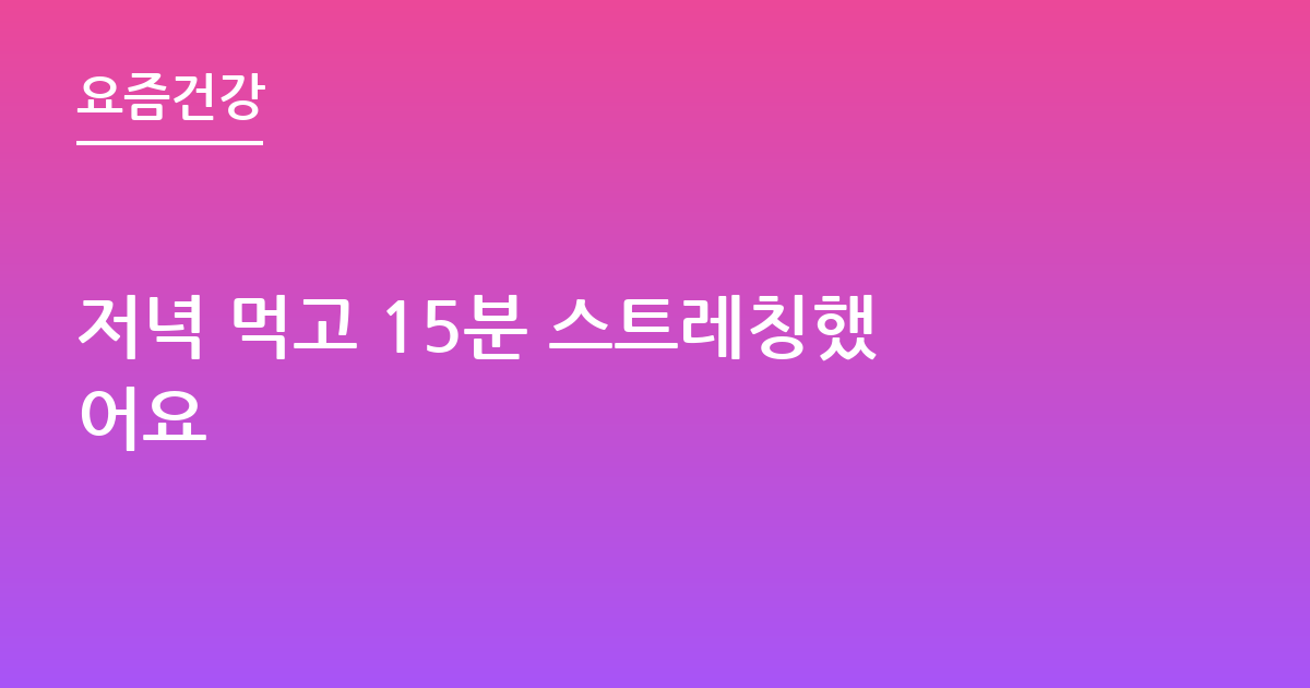 저녁 먹고 15분 스트레칭했어요