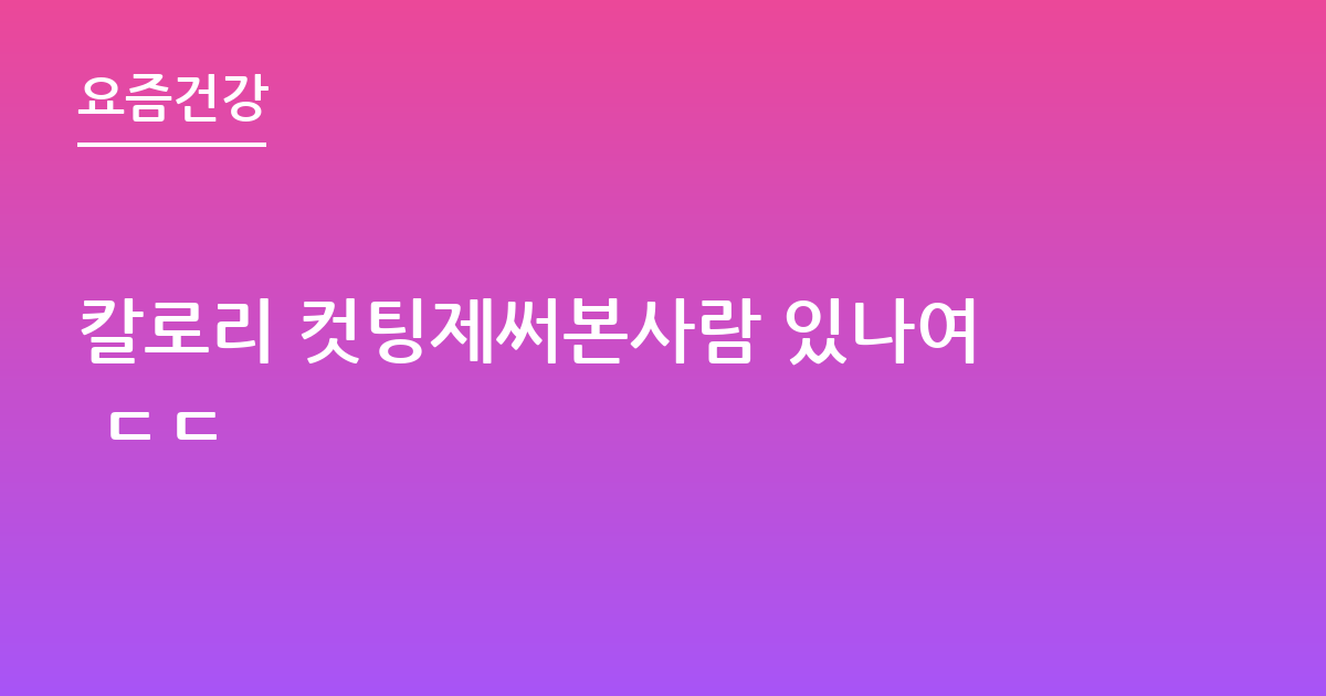 칼로리 컷팅제써본사람 있나여 ㄷㄷ
