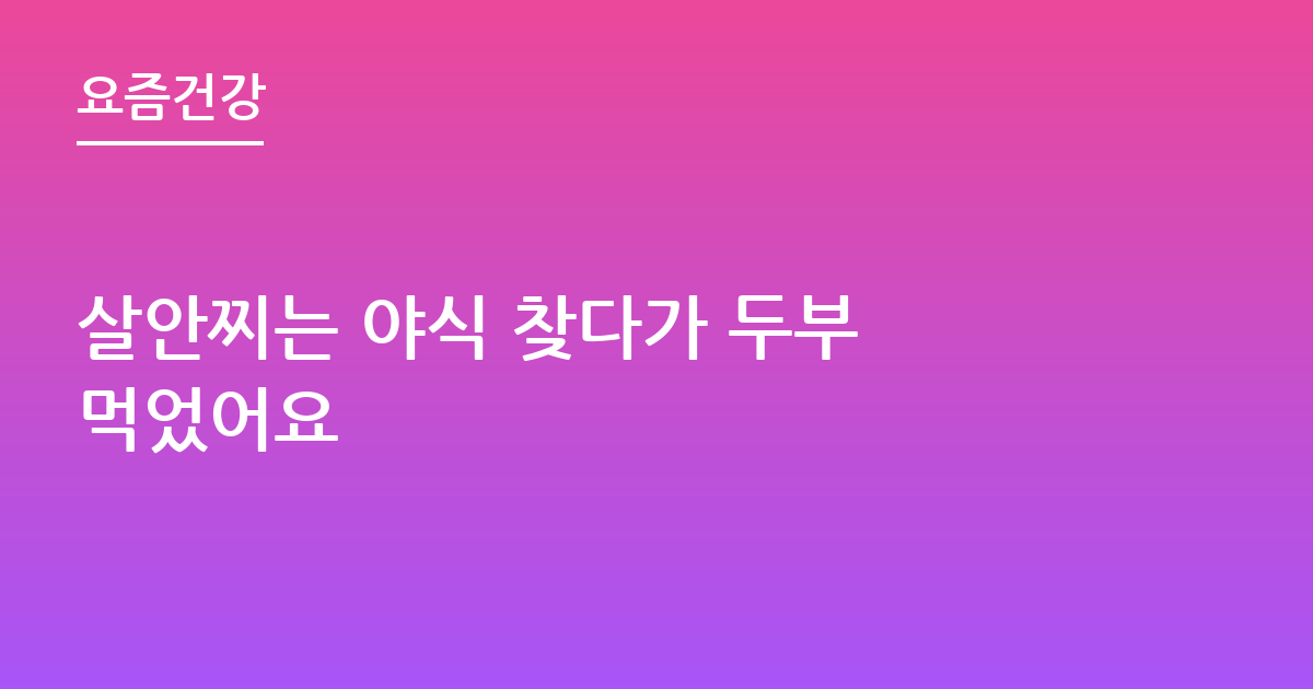 살안찌는 야식 찾다가 두부 먹었어요