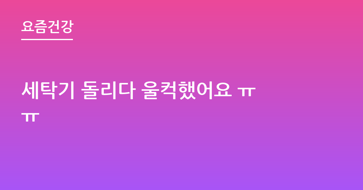 세탁기 돌리다 울컥했어요 ㅠㅠ