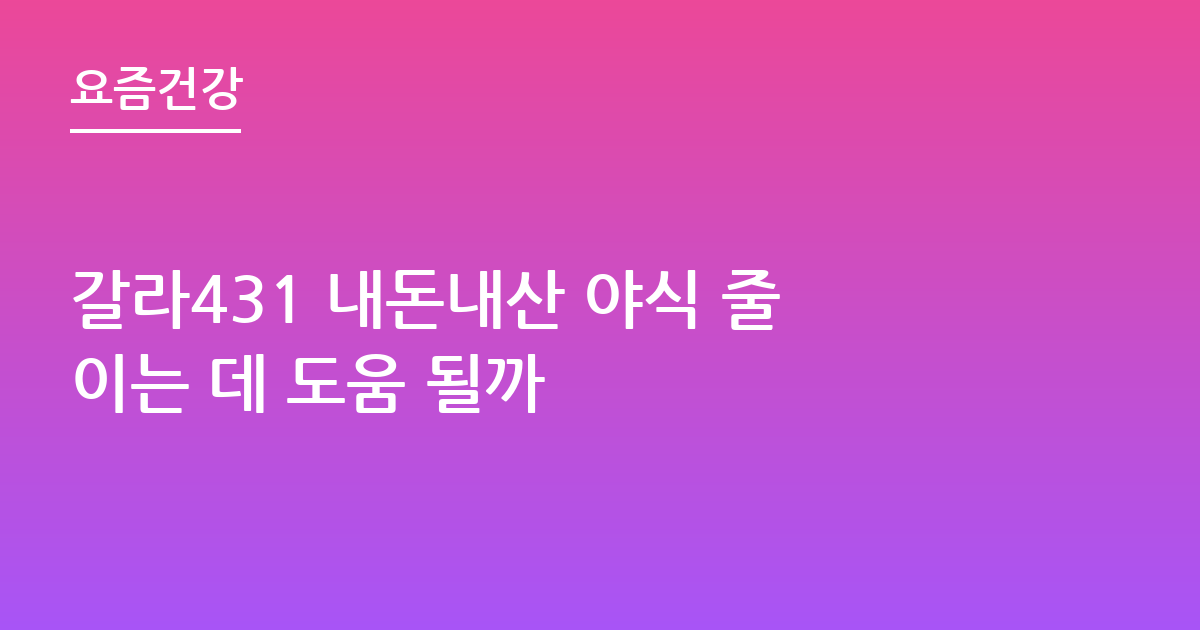 갈라431 내돈내산 야식 줄이는 데 도움 될까
