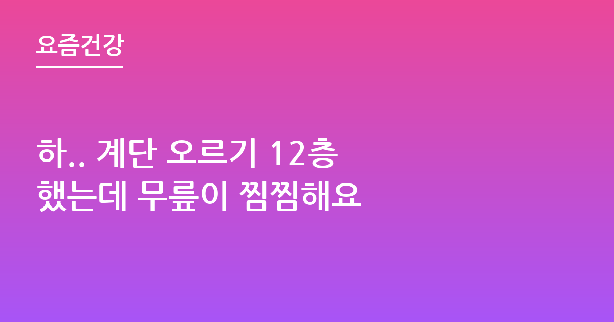 하.. 계단 오르기 12층 했는데 무릎이 찜찜해요