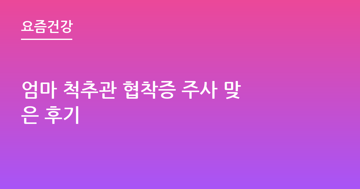 엄마 척추관 협착증 주사 맞은 후기