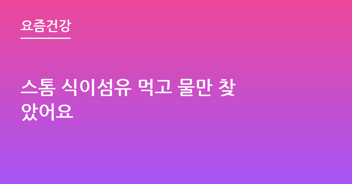 스톰 식이섬유 먹고 물만 찾았어요