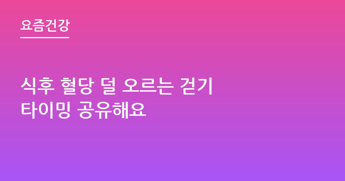 식후 혈당 덜 오르는 걷기 타이밍 공유해요