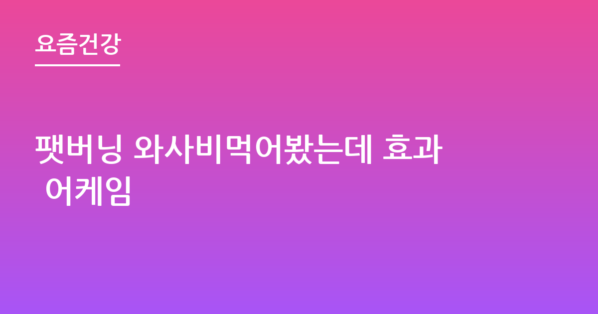 팻버닝 와사비먹어봤는데 효과 어케임