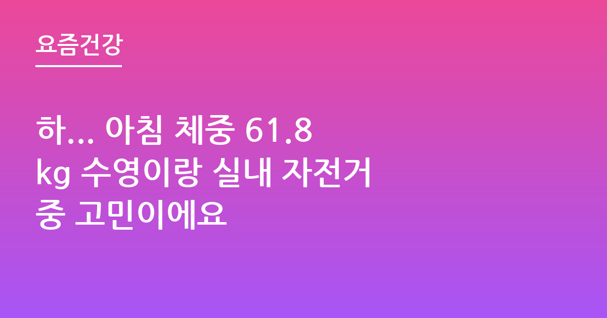 하... 아침 체중 61.8kg 수영이랑 실내 자전거 중 고민이에요