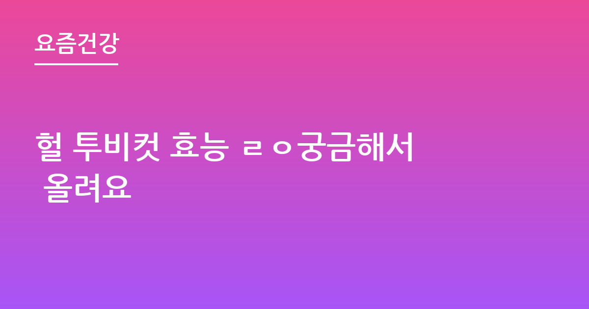헐 투비컷 효능 ㄹㅇ궁금해서 올려요
