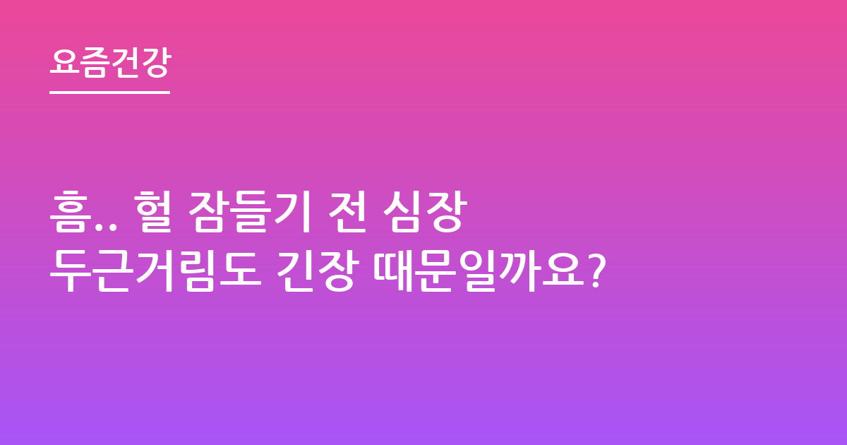 흠.. 헐 잠들기 전 심장 두근거림도 긴장 때문일까요?