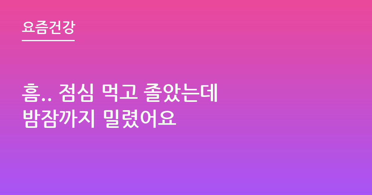 흠.. 점심 먹고 졸았는데 밤잠까지 밀렸어요