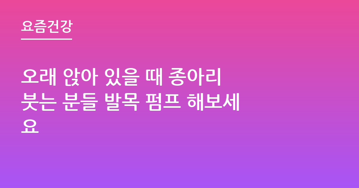 오래 앉아 있을 때 종아리 붓는 분들 발목 펌프 해보세요