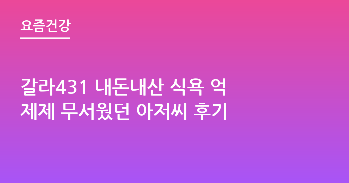 갈라431 내돈내산 식욕 억제제 무서웠던 아저씨 후기