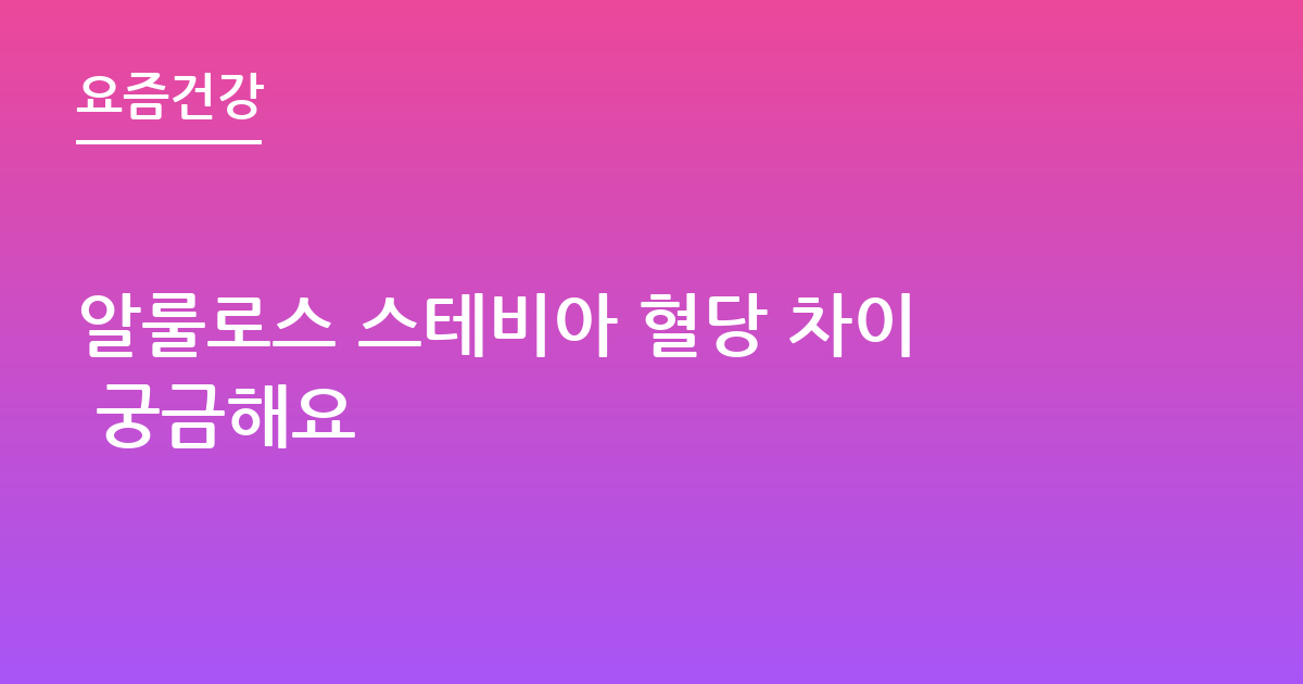 알룰로스 스테비아 혈당 차이 궁금해요