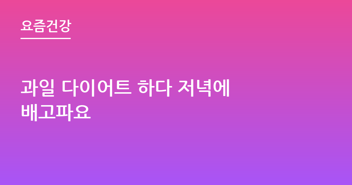 과일 다이어트 하다 저녁에 배고파요