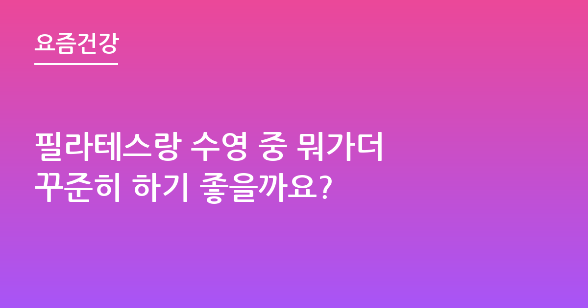 필라테스랑 수영 중 뭐가더 꾸준히 하기 좋을까요?