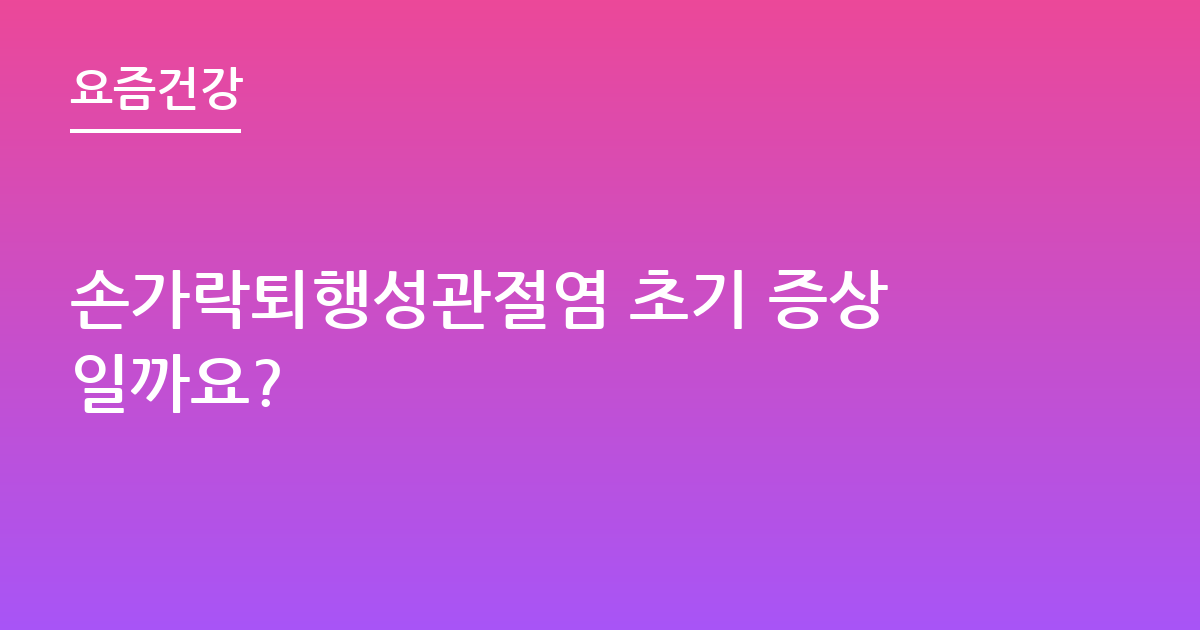 손가락퇴행성관절염 초기 증상일까요?
