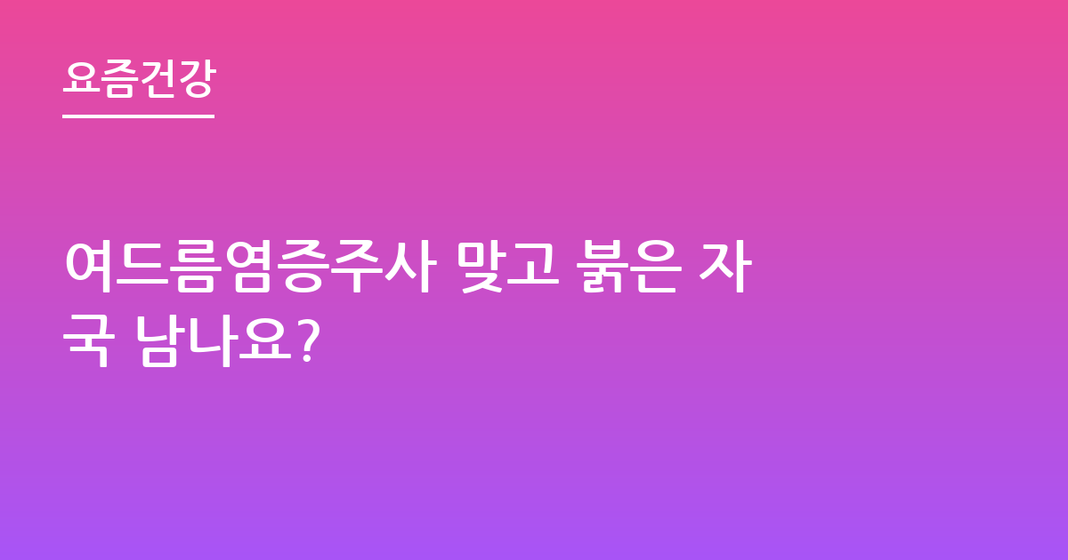 여드름염증주사 맞고 붉은 자국 남나요?