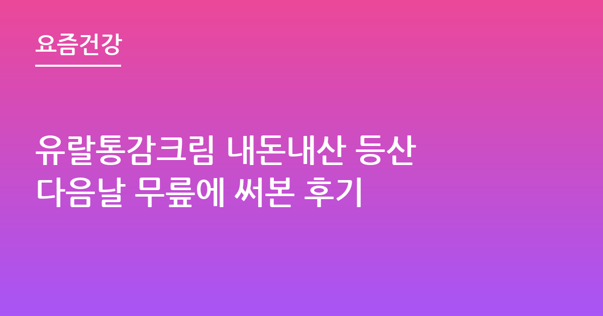 유랄통감크림 내돈내산 등산 다음날 무릎에 써본 후기