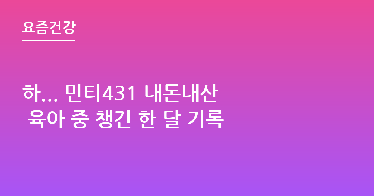 하... 민티431 내돈내산 육아 중 챙긴 한 달 기록