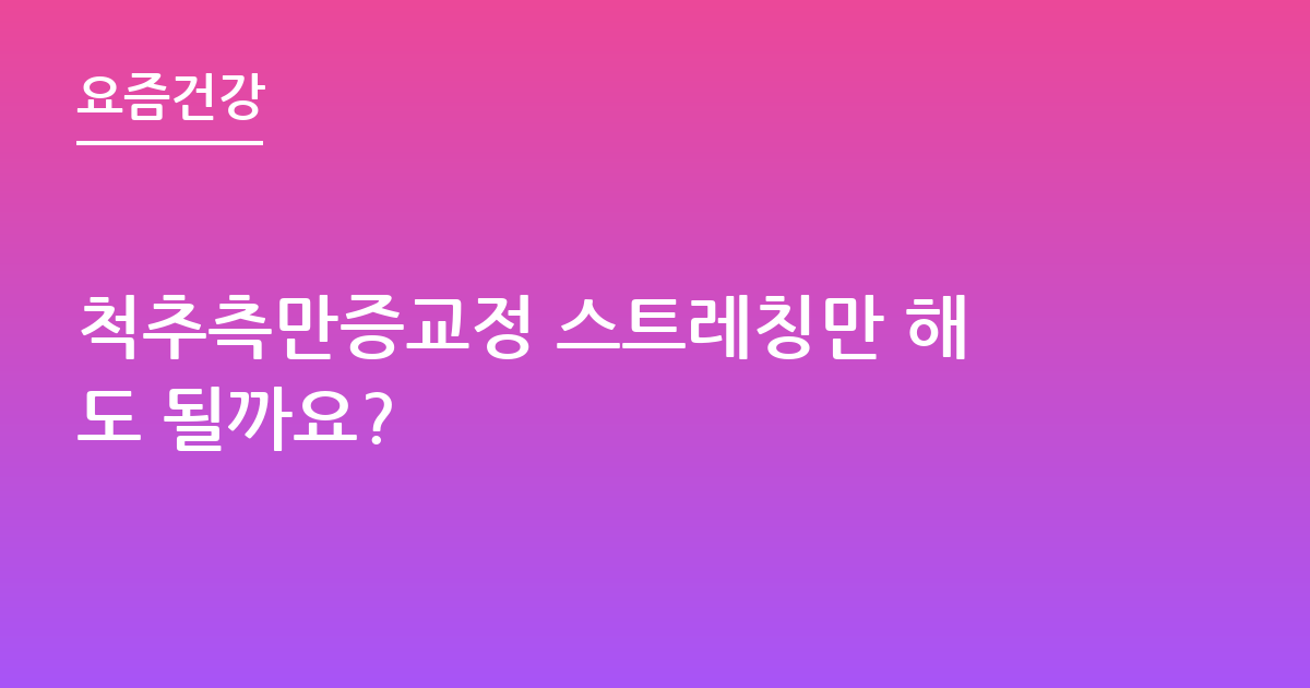 척추측만증교정 스트레칭만 해도 될까요?