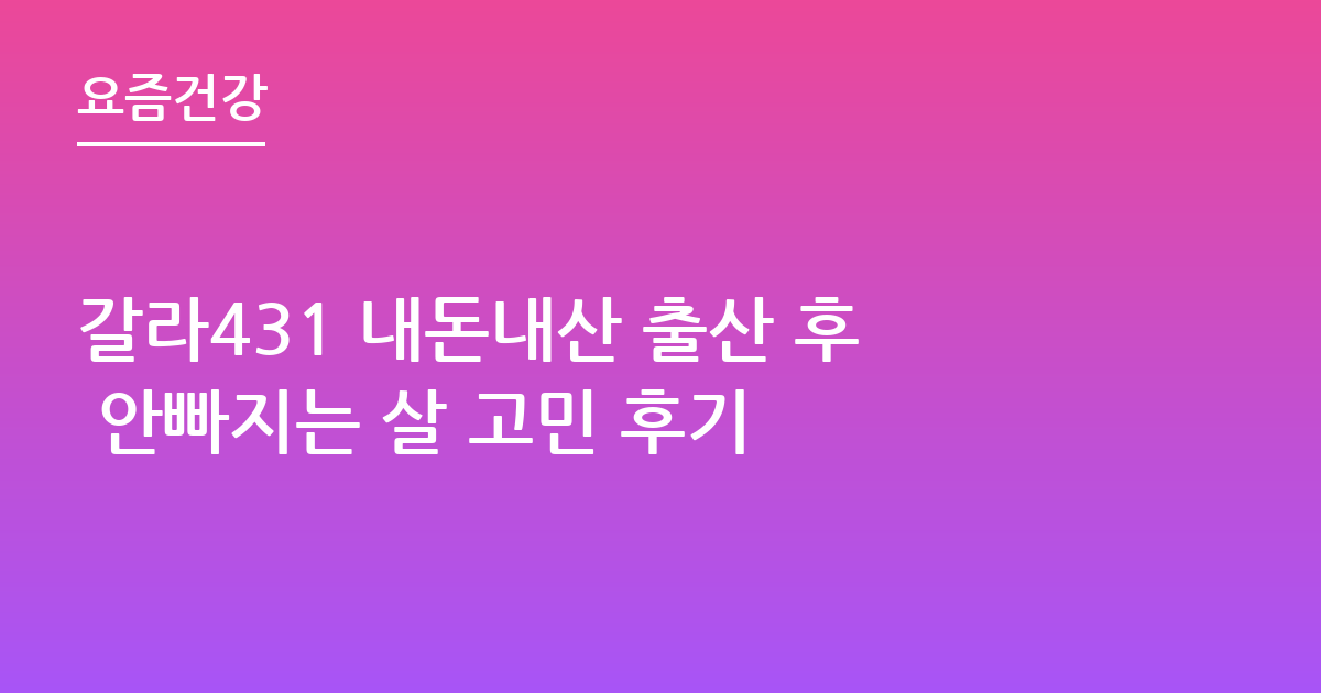 갈라431 내돈내산 출산 후 안빠지는 살 고민 후기