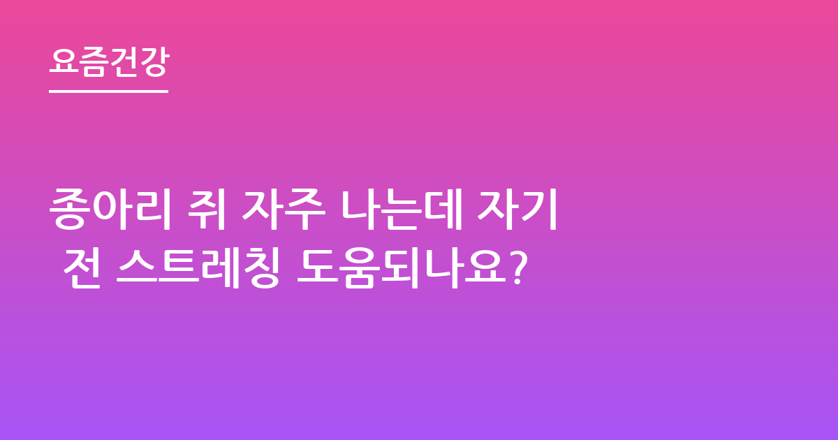 종아리 쥐 자주 나는데 자기 전 스트레칭 도움되나요?