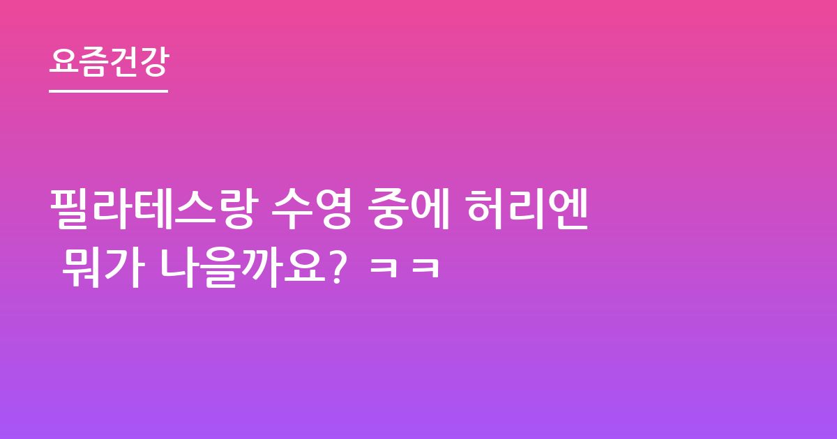 필라테스랑 수영 중에 허리엔 뭐가 나을까요? ㅋㅋ