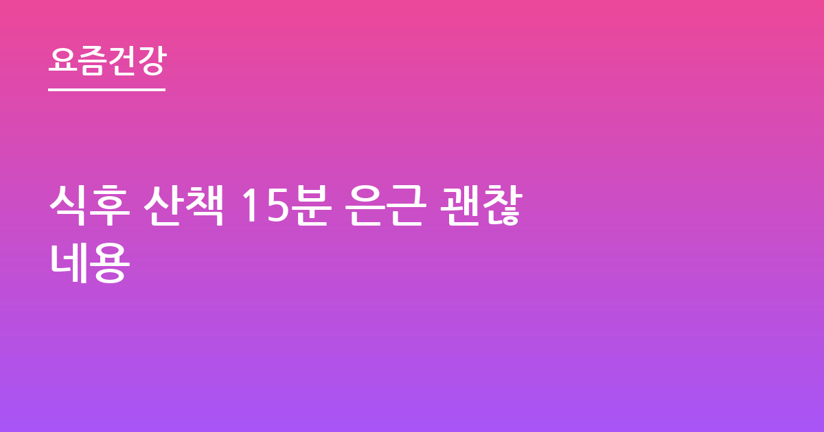 식후 산책 15분 은근 괜찮네용