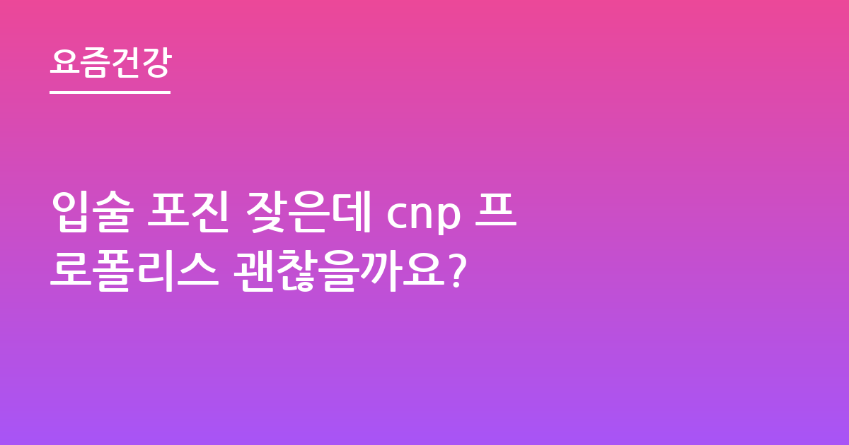 입술 포진 잦은데 cnp 프로폴리스 괜찮을까요?