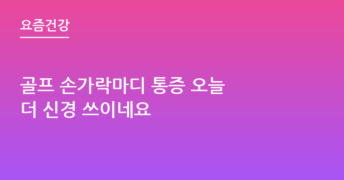 골프 손가락마디 통증 오늘 더 신경 쓰이네요