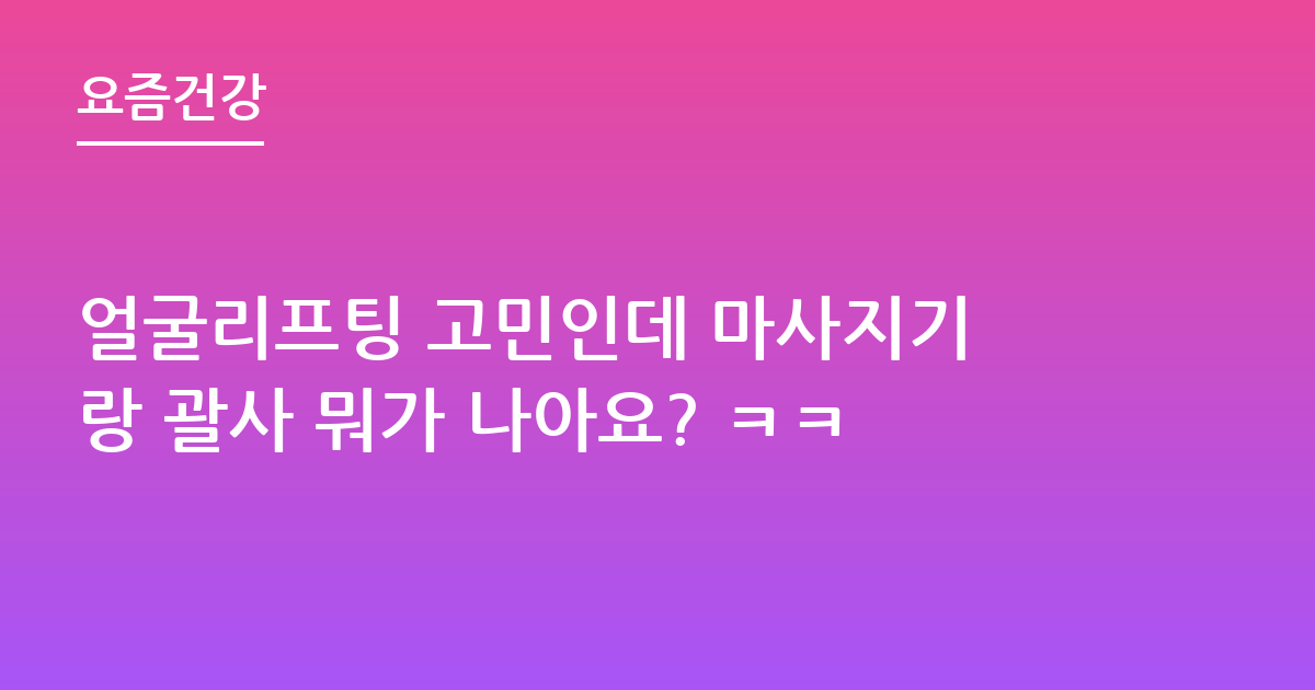 얼굴리프팅 고민인데 마사지기랑 괄사 뭐가 나아요? ㅋㅋ