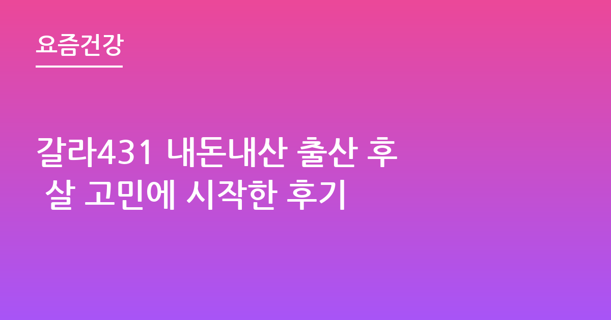 갈라431 내돈내산 출산 후 살 고민에 시작한 후기