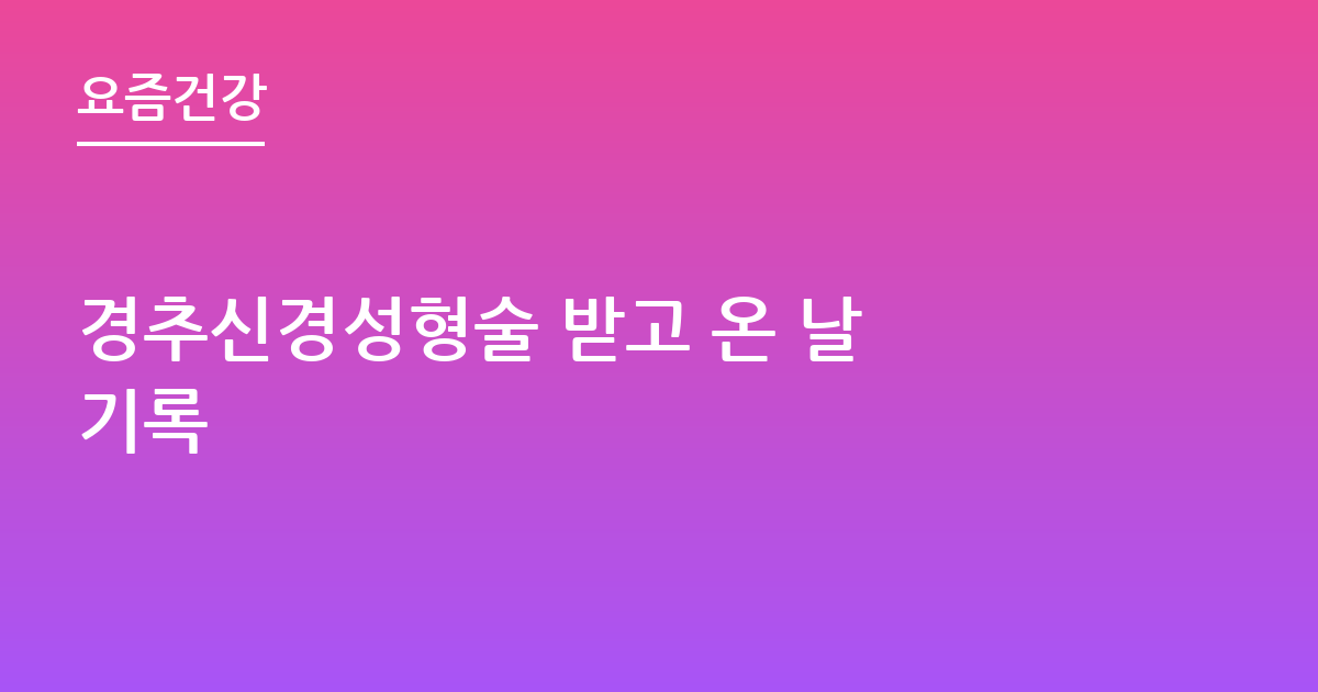 경추신경성형술 받고 온 날 기록